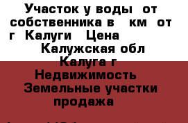 Участок у воды  от собственника в 7 км. от г. Калуги › Цена ­ 3 500 000 - Калужская обл., Калуга г. Недвижимость » Земельные участки продажа   